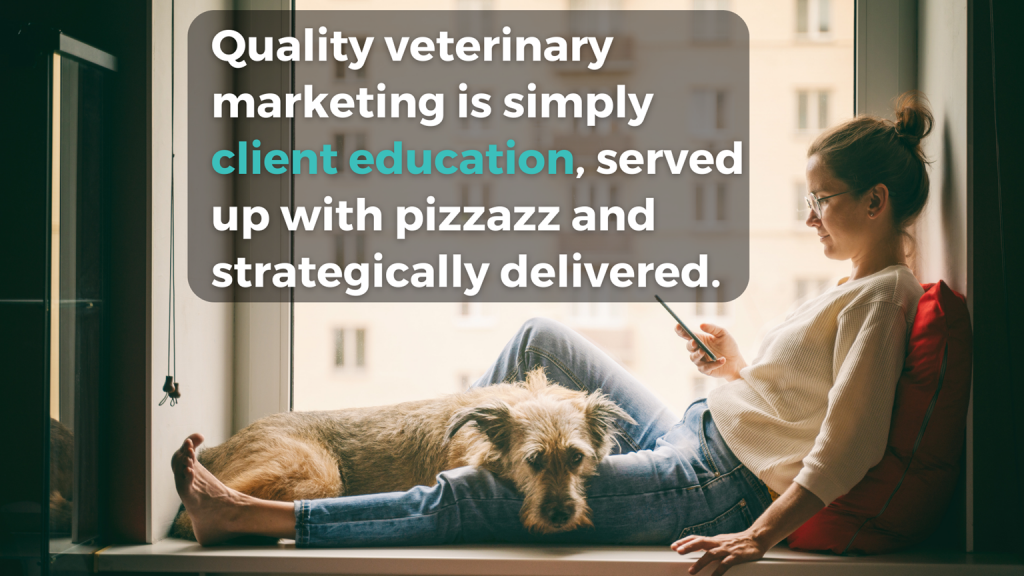 Young woman sitting in window seat with phone and sweet dog curled up on her legs. Text: Quality veterinary marketing is simply client education, served up with pizzazz and strategically delivered.
